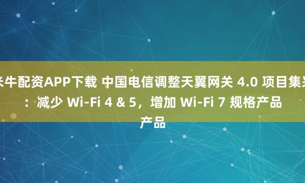 米牛配资APP下载 中国电信调整天翼网关 4.0 项目集采：减少 Wi-Fi 4 & 5，增加 Wi-Fi 7 规格产品