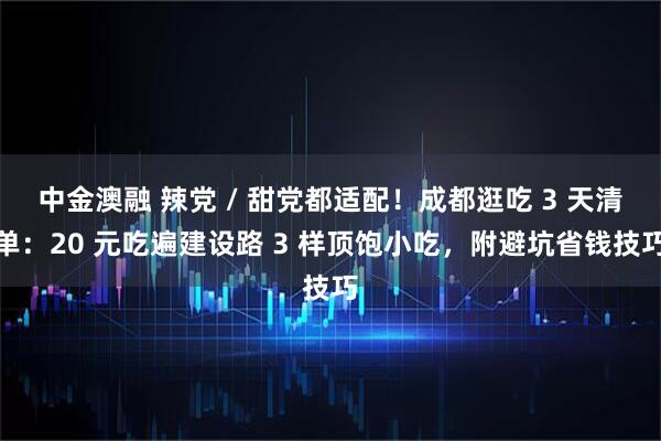 中金澳融 辣党 / 甜党都适配！成都逛吃 3 天清单：20 元吃遍建设路 3 样顶饱小吃，附避坑省钱技巧