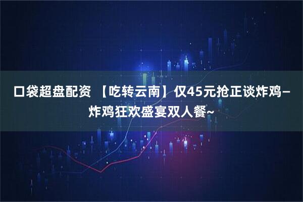 口袋超盘配资 【吃转云南】仅45元抢正谈炸鸡—炸鸡狂欢盛宴双人餐~
