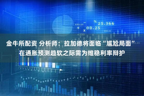 金牛所配资 分析师：拉加德将面临“尴尬局面” 在通胀预测趋软之际需为维稳利率辩护